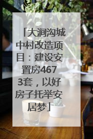 大涧沟城中村改造项目：建设安置房4673套，以好房子托举安居梦