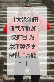 大港油田储气库群加快扩容 为京津冀冬季保供“蓄能”