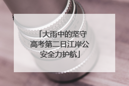 大雨中的坚守 高考第二日江岸公安全力护航