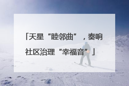 天星“睦邻曲”，奏响社区治理“幸福音”