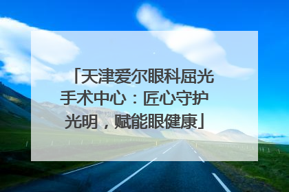 天津爱尔眼科屈光手术中心：匠心守护光明，赋能眼健康