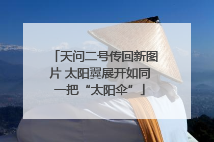 天问二号传回新图片 太阳翼展开如同一把“太阳伞”