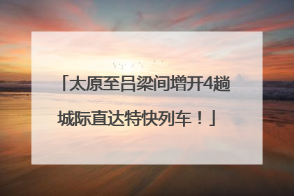 太原至吕梁间增开4趟城际直达特快列车！