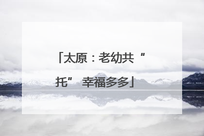 太原：老幼共“托” 幸福多多
