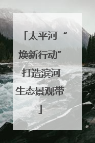 太平河“焕新行动” 打造滨河生态景观带
