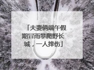 夫妻俩端午假期冒雨攀爬野长城，一人摔伤