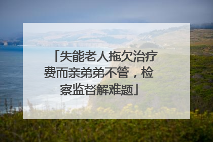 失能老人拖欠治疗费而亲弟弟不管，检察监督解难题