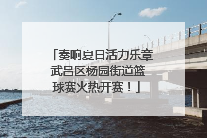 奏响夏日活力乐章 武昌区杨园街道篮球赛火热开赛！