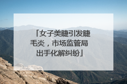 女子美睫引发睫毛炎，市场监管局出手化解纠纷