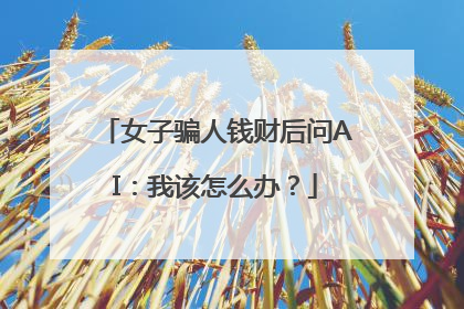 女子骗人钱财后问AI：我该怎么办？