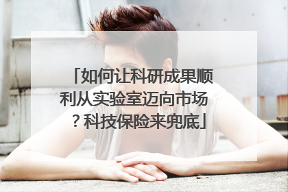 如何让科研成果顺利从实验室迈向市场？科技保险来兜底