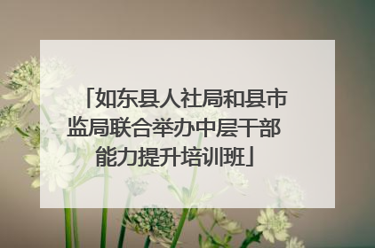 如东县人社局和县市监局联合举办中层干部能力提升培训班