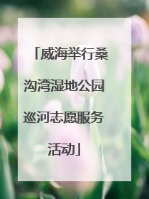 威海举行桑沟湾湿地公园巡河志愿服务活动