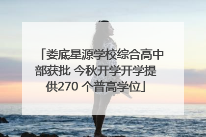 娄底星源学校综合高中部获批 今秋开学开学提供270 个普高学位