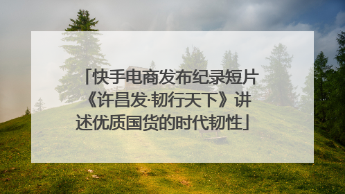 快手电商发布纪录短片《许昌发·韧行天下》讲述优质国货的时代韧性
