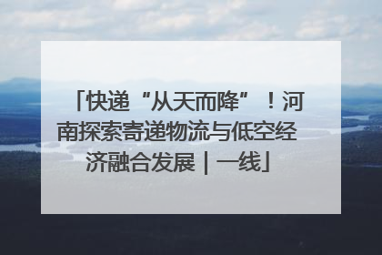 快递“从天而降”！河南探索寄递物流与低空经济融合发展｜一线