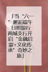 当“六一”邂逅端午 日照银行两城支行开启“金融启蒙+文化传承”奇妙之旅