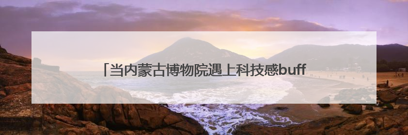 当内蒙古博物院遇上科技感buff……这些玩法，有你心动的吗↓↓↓