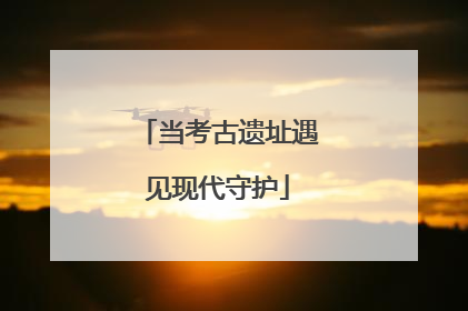 当考古遗址遇见现代守护