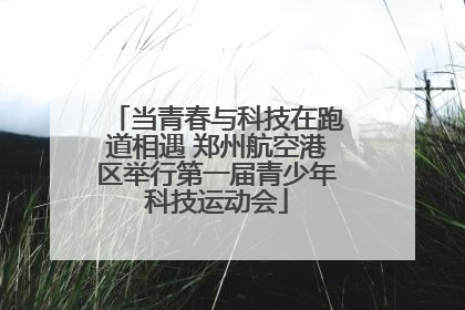 当青春与科技在跑道相遇 郑州航空港区举行第一届青少年科技运动会