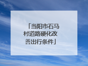 当阳市石马村道路硬化改善出行条件