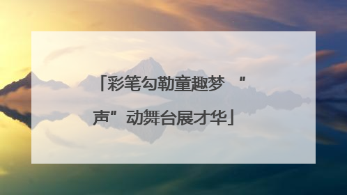彩笔勾勒童趣梦 “声”动舞台展才华