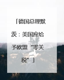 德国总理默茨：美国应给予欧盟“零关税”