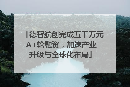 德智航创完成五千万元 A+轮融资，加速产业升级与全球化布局