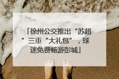 徐州公交推出“苏超”三重“大礼包”，球迷免费畅游彭城