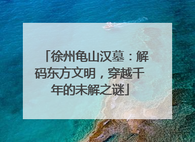 徐州龟山汉墓：解码东方文明，穿越千年的未解之谜