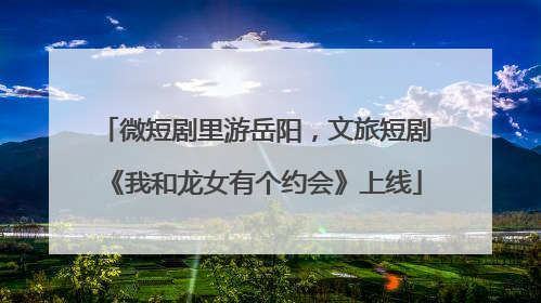 微短剧里游岳阳，文旅短剧《我和龙女有个约会》上线
