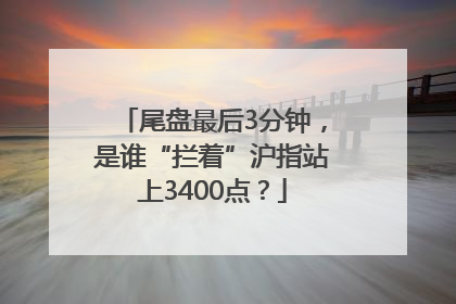 尾盘最后3分钟，是谁“拦着”沪指站上3400点？