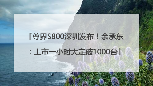 尊界S800深圳发布！余承东：上市一小时大定破1000台