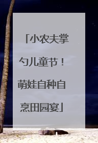 小农夫掌勺儿童节！萌娃自种自烹田园宴