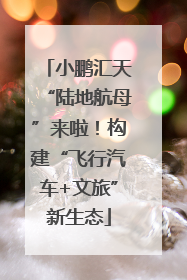 小鹏汇天“陆地航母”来啦！构建“飞行汽车+文旅”新生态