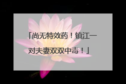 尚无特效药！镇江一对夫妻双双中毒！