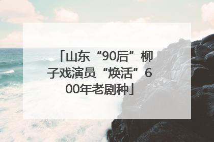 山东“90后”柳子戏演员“焕活”600年老剧种
