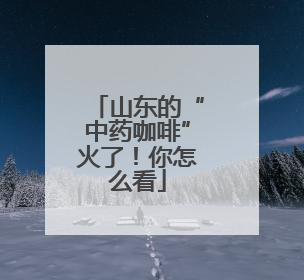 山东的“中药咖啡”火了！你怎么看