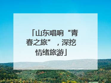 山东唱响“青春之旅”，深挖情绪旅游