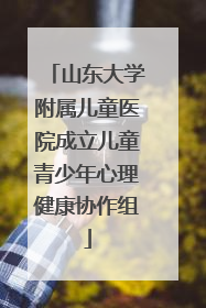 山东大学附属儿童医院成立儿童青少年心理健康协作组