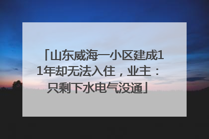 山东威海一小区建成11年却无法入住，业主：只剩下水电气没通