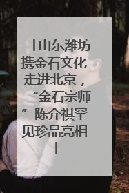 山东潍坊携金石文化走进北京，“金石宗师”陈介祺罕见珍品亮相