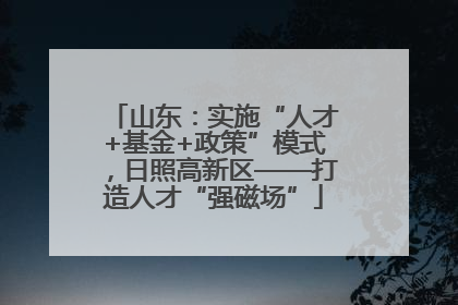 山东：实施“人才+基金+政策”模式，日照高新区——打造人才“强磁场”