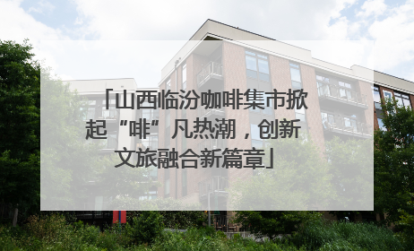 山西临汾咖啡集市掀起“啡”凡热潮，创新文旅融合新篇章