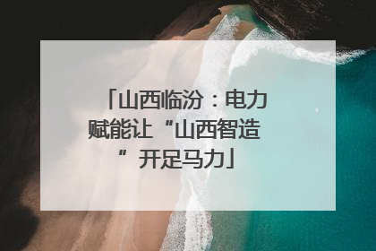 山西临汾：电力赋能让“山西智造”开足马力