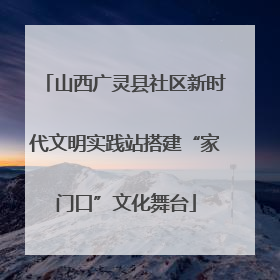 山西广灵县社区新时代文明实践站搭建“家门口”文化舞台