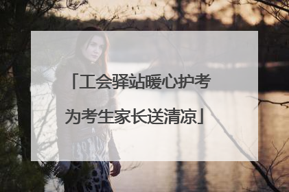 工会驿站暖心护考 为考生家长送清凉