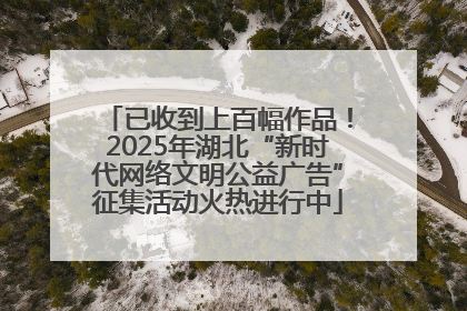 已收到上百幅作品！2025年湖北“新时代网络文明公益广告”征集活动火热进行中