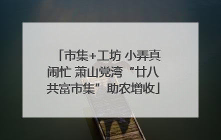 市集+工坊 小弄真闹忙 萧山党湾“廿八共富市集”助农增收