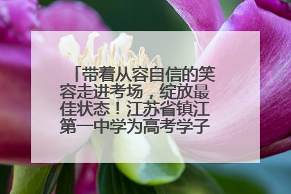 带着从容自信的笑容走进考场，绽放最佳状态！江苏省镇江第一中学为高考学子送上专属祝福